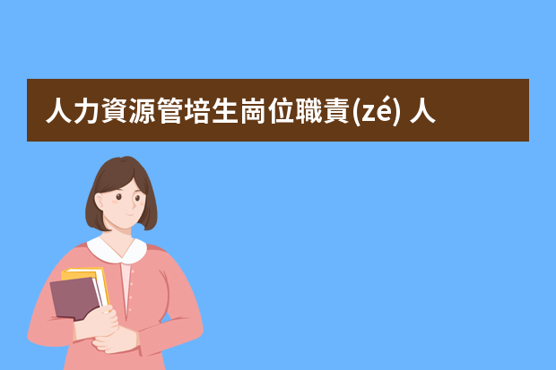 人力資源管培生崗位職責(zé) 人力資源助理工作職責(zé)內(nèi)容